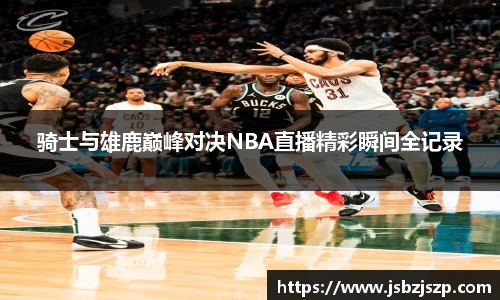 骑士与雄鹿巅峰对决NBA直播精彩瞬间全记录